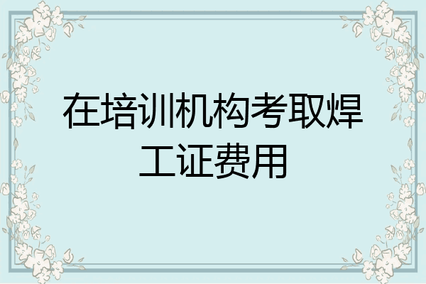 在培训机构考取焊工证费用