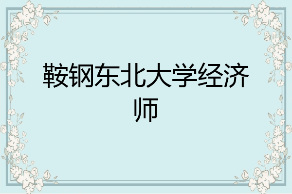 鞍钢东北大学经济师