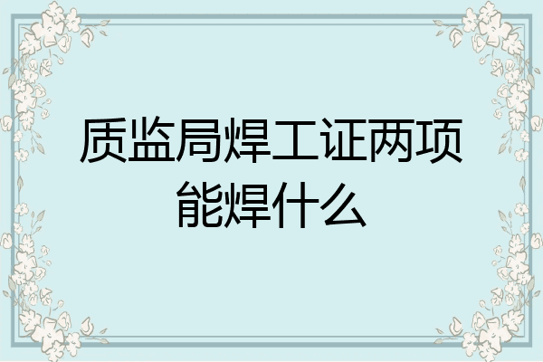 质监局焊工证两项能焊什么