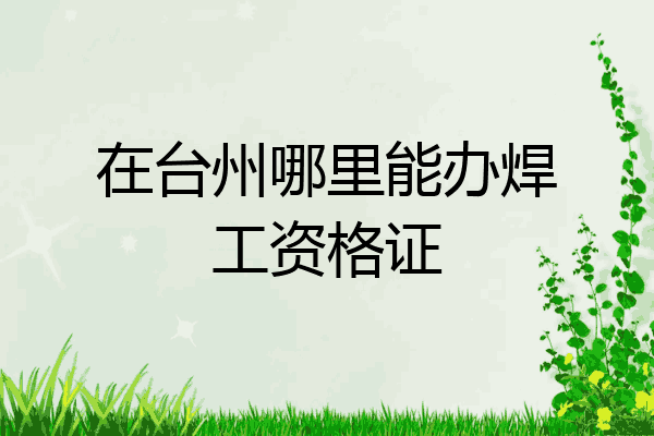 在台州哪里能办焊工资格证
