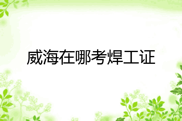 威海在哪考焊工证
