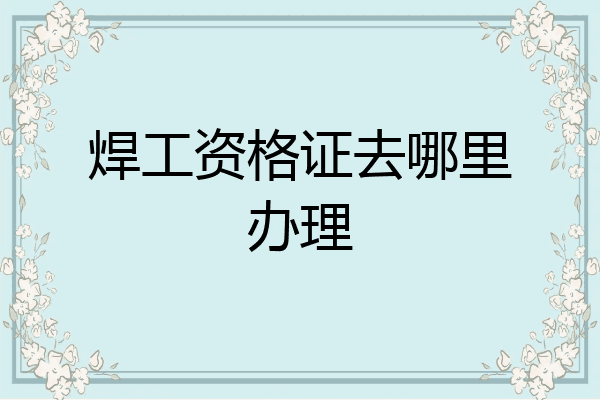 焊工资格证去哪里办理
