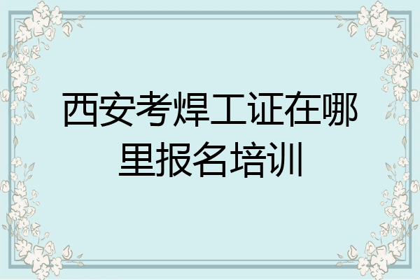 西安考焊工证在哪里报名培训