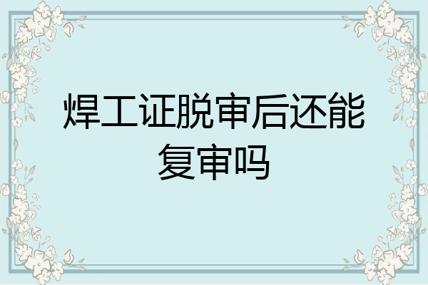 焊工证脱审后还能复审吗