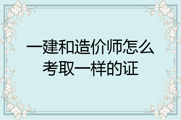 一建和造价师怎么考取一样的证