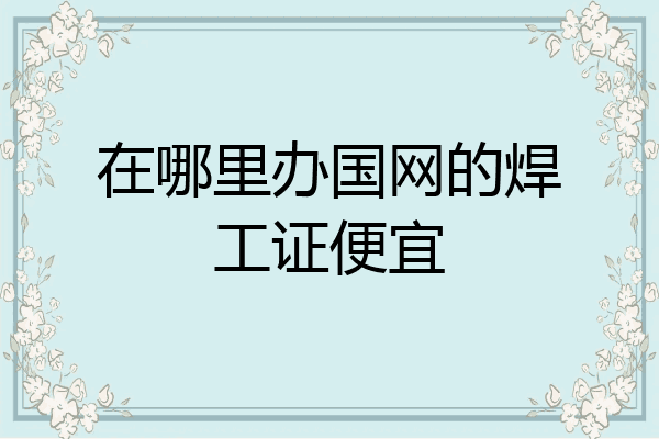 在哪里办国网的焊工证便宜