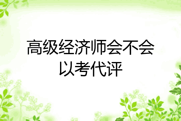 高级经济师会不会以考代评
