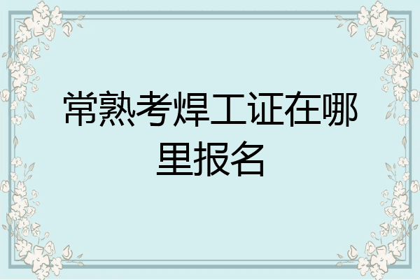 常熟考焊工证在哪里报名