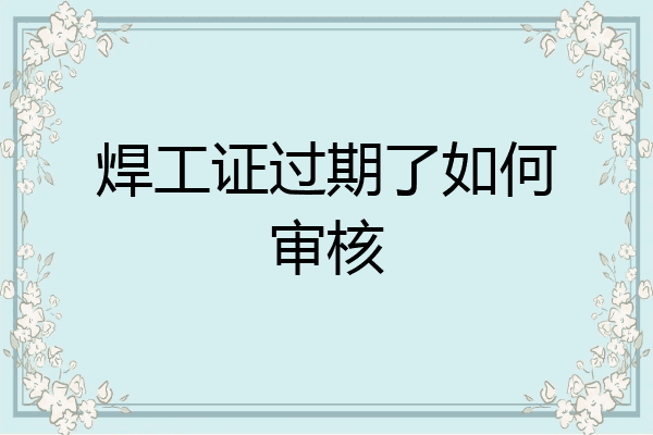 焊工证过期了如何审核