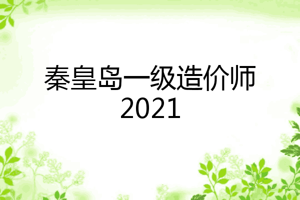 秦皇岛一级造价师2021