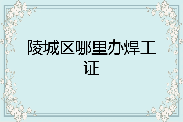 陵城区哪里办焊工证