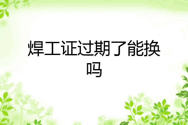 焊工证过期了能换吗