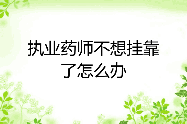 执业药师不想挂靠了怎么办