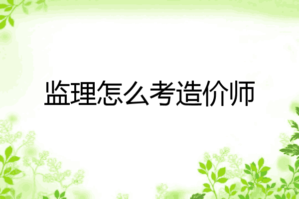 监理怎么考造价师