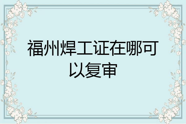 福州焊工证在哪可以复审