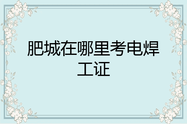 肥城在哪里考电焊工证