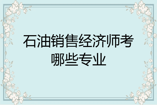 石油销售经济师考哪些专业