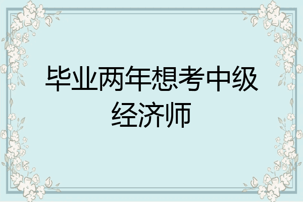 毕业两年想考中级经济师
