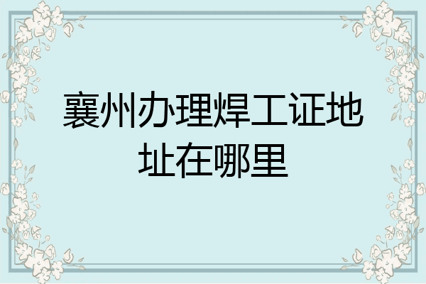 襄州办理焊工证地址在哪里