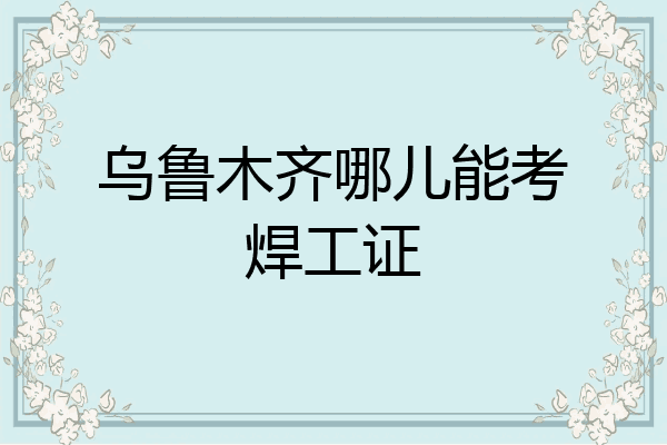 乌鲁木齐哪儿能考焊工证