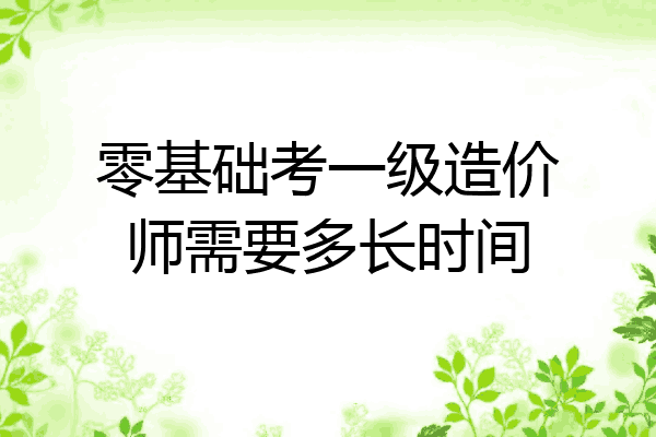 零基础考一级造价师需要多长时间