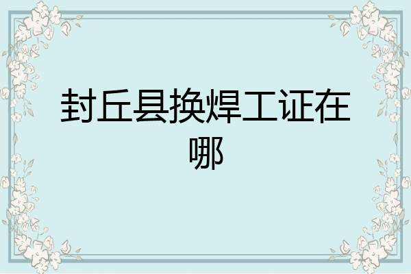 封丘县换焊工证在哪