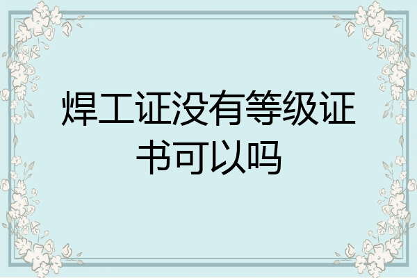 焊工证没有等级证书可以吗