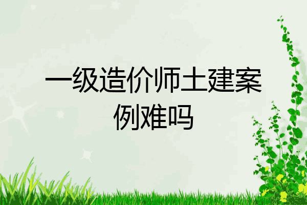 一级造价师土建案例难吗