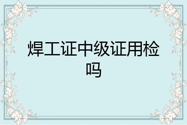 焊工证中级证用检吗
