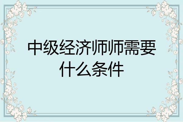 中级经济师师需要什么条件