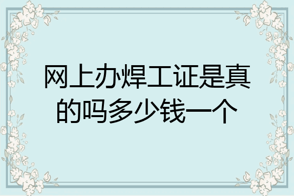 网上办焊工证是真的吗多少钱一个