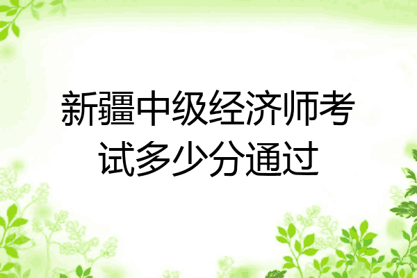 新疆中级经济师考试多少分通过