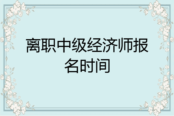 离职中级经济师报名时间
