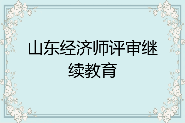 山东经济师评审继续教育
