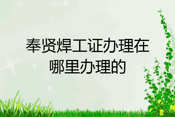 奉贤焊工证办理在哪里办理的