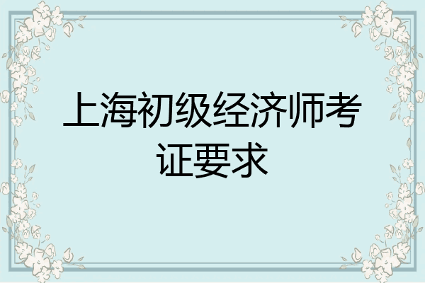上海初级经济师考证要求