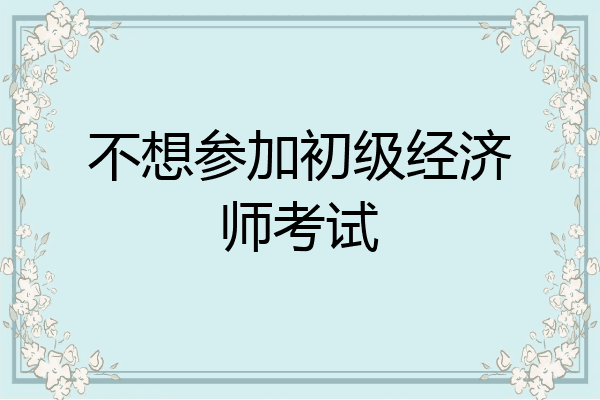 不想参加初级经济师考试