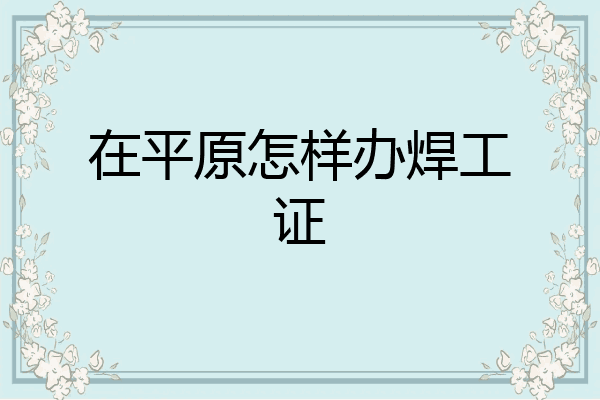 在平原怎样办焊工证