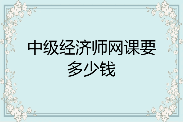 中级经济师网课要多少钱