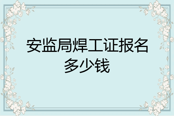 安监局焊工证报名多少钱