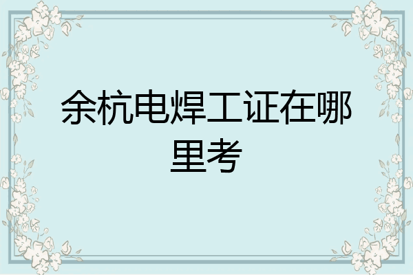 余杭电焊工证在哪里考