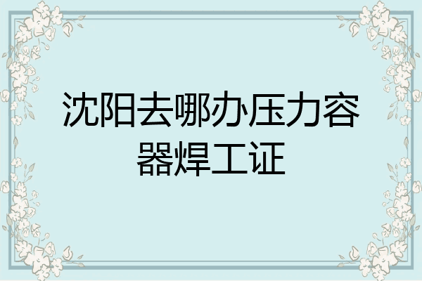 沈阳去哪办压力容器焊工证