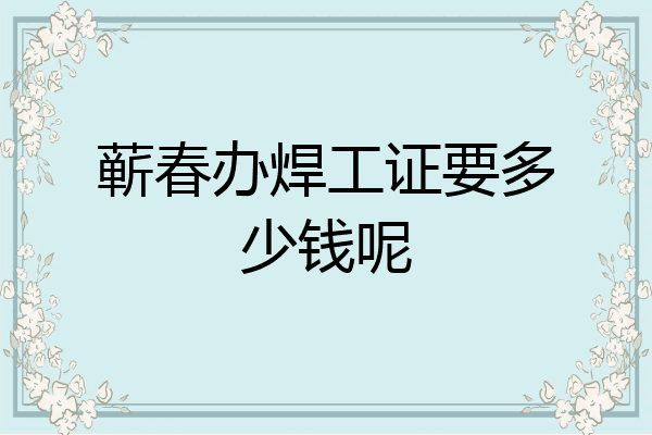 蕲春办焊工证要多少钱呢