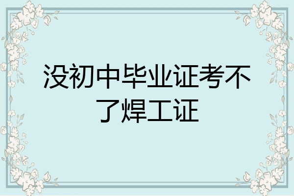 没初中毕业证考不了焊工证
