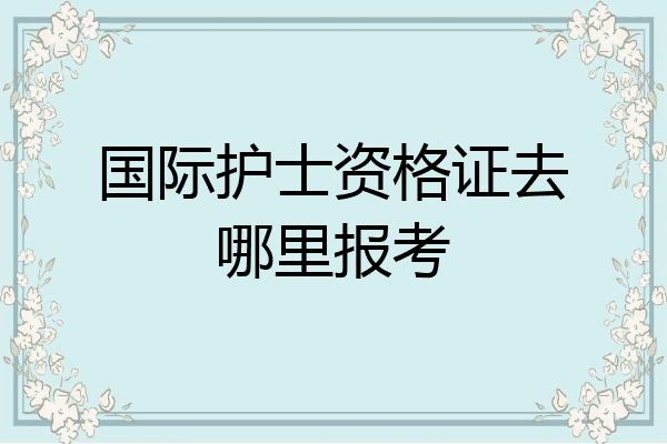 国际护士资格证去哪里报考