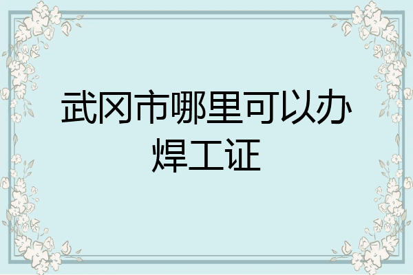 武冈市哪里可以办焊工证