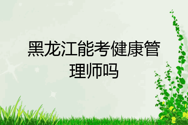 黑龙江能考健康管理师吗