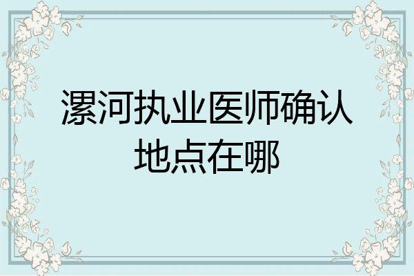 漯河执业医师确认地点在哪