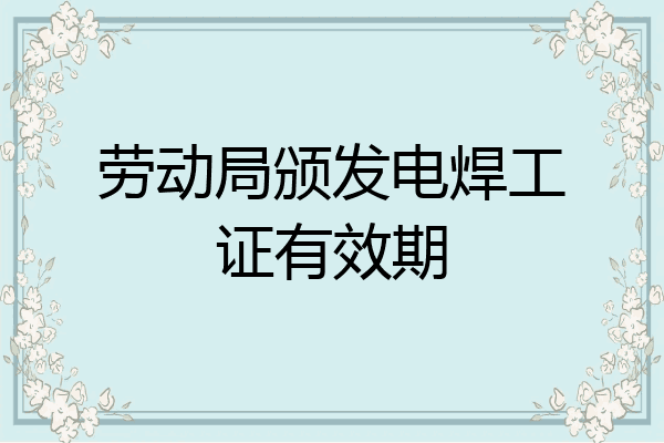 劳动局颁发电焊工证有效期