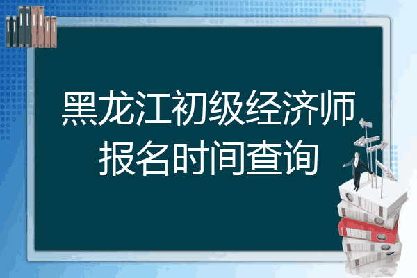 黑龙江初级经济师报名时间查询